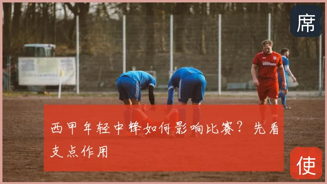 西甲年轻中锋如何影响比赛？先看支点作用
