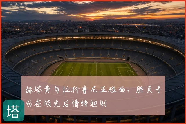 赫塔费与拉科鲁尼亚碰面,胜负手或在领先后情绪控制