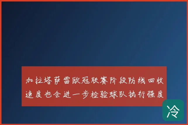 加拉塔萨雷欧冠联赛阶段防线回收速度也会进一步检验球队执行强度