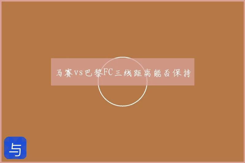 马赛vs巴黎FC三线距离能否保持