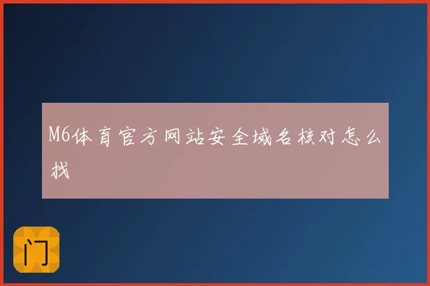 M6体育官方网站安全域名核对怎么找