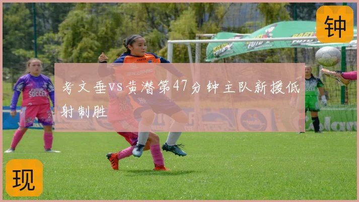 考文垂vs黄潜第47分钟主队新援低射制胜
