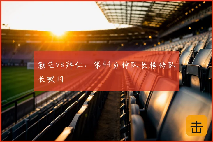 勒芒vs拜仁,第44分钟队长横传队长破门